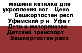 машина-каталка для укрепления ног › Цена ­ 300 - Башкортостан респ., Уфимский р-н, Уфа г. Дети и материнство » Детский транспорт   . Башкортостан респ.